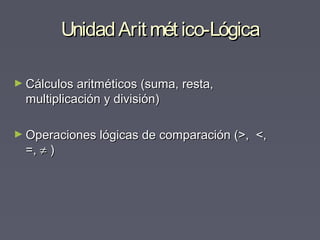 UnidadArit mét ico-LógicaUnidadArit mét ico-Lógica
► Cálculos aritméticos (suma, resta,Cálculos aritméticos (suma, resta,
multiplicación y división)multiplicación y división)
► Operaciones lógicas de comparación (>, <,Operaciones lógicas de comparación (>, <,
=,=, ≠≠ ))
 