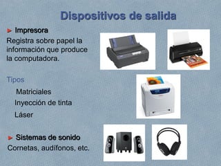 ► Impresora
Registra sobre papel la
información que produce
la computadora.
Tipos
Matriciales
Inyección de tinta
Láser
Dispositivos de salida
► Sistemas de sonido
Cornetas, audífonos, etc.
 