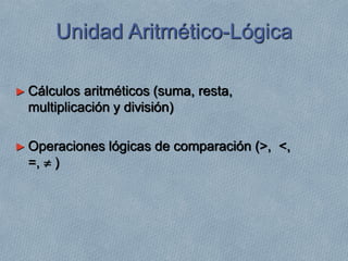 Unidad Aritmético-Lógica
► Cálculos aritméticos (suma, resta,
multiplicación y división)
► Operaciones lógicas de comparación (>, <,
=,  )
 