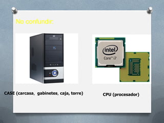 No confundir:
CASE (carcasa, gabinetes, caja, torre) CPU (procesador)
 