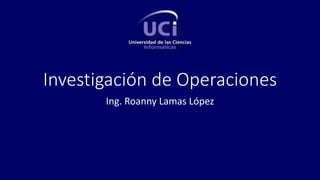 Investigación de Operaciones
Ing. Roanny Lamas López
 