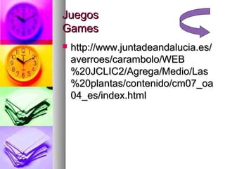 Juegos
Games
   http://www.juntadeandalucia.es/
    averroes/carambolo/WEB
    %20JCLIC2/Agrega/Medio/Las
    %20plantas/contenido/cm07_oa
    04_es/index.html
 