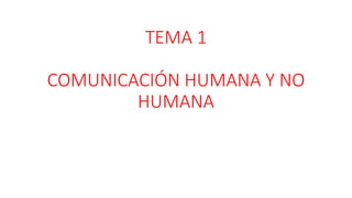 TEMA 1
COMUNICACIÓN HUMANA Y NO
HUMANA
 