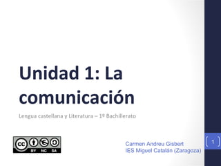 Unidad 1: La
comunicación
Lengua castellana y Literatura – 1º Bachillerato
Carmen Andreu Gisbert
IES Miguel Catalán (Zaragoza)
1
 