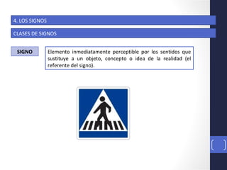 18
4. LOS SIGNOS
CLASES DE SIGNOS
SIGNO Elemento inmediatamente perceptible por los sentidos que
sustituye a un objeto, concepto o idea de la realidad (el
referente del signo).
 