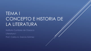 TEMA I
CONCEPTO E HISTORIA DE
LA LITERATURA
Instituto Cumbres de Oaxaca
Literatura I
Prof. Carlos A. García Gómez
 