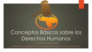 Conceptos Básicos sobre los
Derechos Humanos
LIC. JACKSON CAMPOS MORA
PROFESOR EN LA ENSEÑANZA DE LOS ESTUDIOS SOCIALES Y LA EDUCACIÓN CÍVICA
 