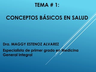 TEMA # 1:
CONCEPTOS BÁSICOS EN SALUD
Dra. MAGGY ESTENOZ ALVAREZ
Especialista de primer grado en Medicina
General Integral
 