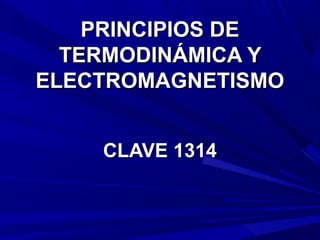 PRINCIPIOS DEPRINCIPIOS DE
TERMODINÁMICA YTERMODINÁMICA Y
ELECTROMAGNETISMOELECTROMAGNETISMO
CLAVE 1314CLAVE 1314
 
