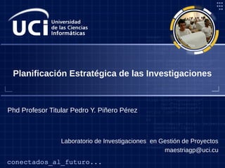 Laboratorio de Investigaciones en Gestión de Proyectos
maestriagp@uci.cu
Phd Profesor Titular Pedro Y. Piñero Pérez
Planificación Estratégica de las Investigaciones
 