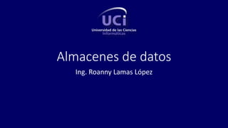 Almacenes de datos
Ing. Roanny Lamas López
 