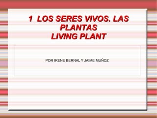 1 LOS SERES VIVOS. LAS
       PLANTAS
     LIVING PLANT

   POR IRENE BERNAL Y JAIME MUÑOZ
 