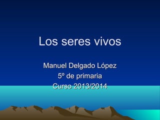 Los seres vivos
Manuel Delgado López
5º de primaria
Curso 2013/2014

 
