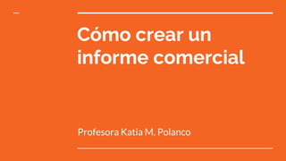 Cómo crear un
informe comercial
Profesora Katia M. Polanco
 