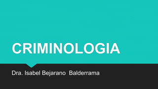 CRIMINOLOGIA
Dra. Isabel Bejarano Balderrama
 