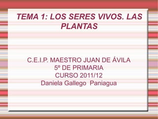 TEMA 1: LOS SERES VIVOS. LAS
          PLANTAS



  C.E.I.P. MAESTRO JUAN DE ÁVILA
            5º DE PRIMARIA
            CURSO 2011/12
       Daniela Gallego Paniagua
 