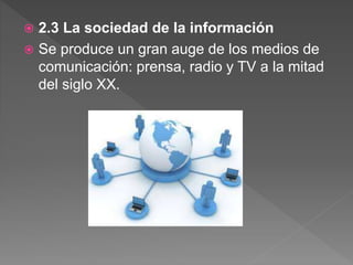  2.3 La sociedad de la información
 Se produce un gran auge de los medios de
comunicación: prensa, radio y TV a la mitad
del siglo XX.
 