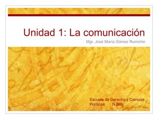 Unidad 1: La comunicación
Mgr. José María Gómez Rumiche
Escuela de Derecho y Ciencias
Políticas NJBG
 