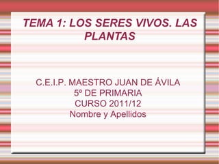 TEMA 1: LOS SERES VIVOS. LAS PLANTAS C.E.I.P. MAESTRO JUAN DE ÁVILA 5º DE PRIMARIA CURSO 2011/12 Nombre y Apellidos 