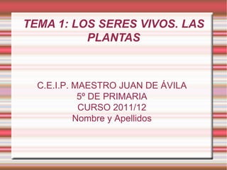 TEMA 1: LOS SERES VIVOS. LAS PLANTAS C.E.I.P. MAESTRO JUAN DE ÁVILA 5º DE PRIMARIA CURSO 2011/12 Nombre y Apellidos