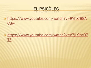 EL PSICÒLEG
 https://www.youtube.com/watch?v=RYhXf88A
CSw
 https://www.youtube.com/watch?v=V7jL9hc97
TE
 