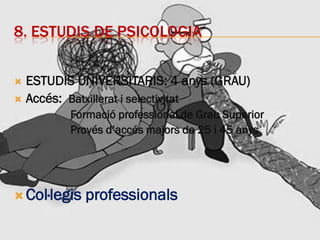 8. ESTUDIS DE PSICOLOGIA
 ESTUDIS UNIVERSITARIS: 4 anys (GRAU)
 Accés: Batxillerat i selectivitat
Formació professional de Grau Superior
Provés d’accés majors de 25 i 45 anys
 Col·legis professionals
 