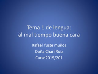 Tema 1 de lengua:
al mal tiempo buena cara
Rafael Yuste muñoz
Doña Chari Ruiz
Curso2015/201
 