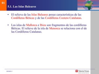 5.1. Las Islas Baleares El relieve de las  Islas Baleares  posee características de las  Cordilleras Béticas  y de las  Cordilleras Costero Catalanas . Las islas de  Mallorca  e  Ibiza  son fragmentos de las cordilleras Béticas . El relieve de la isla de  Menorca  se relaciona con el de las Cordilleras Catalanas. 01 