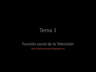 Tema 1
Función social de la Televisión
http://teleunitecdjv.blogspot.mx

 