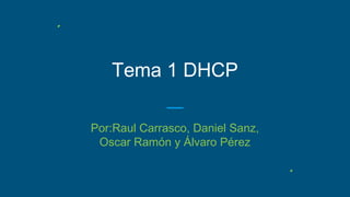 Tema 1 DHCP
Por:Raul Carrasco, Daniel Sanz,
Oscar Ramón y Álvaro Pérez
 