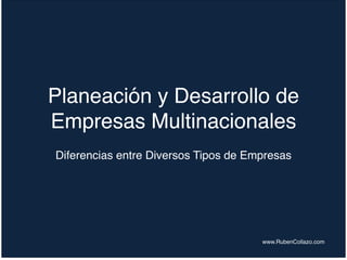 Planeación y Desarrollo de
Empresas Multinacionales
Diferencias entre Diversos Tipos de Empresas
www.RubenCollazo.com
 