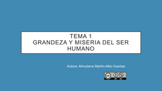 TEMA 1
GRANDEZA Y MISERIA DEL SER
HUMANO
Autora: Almudena Martín-Albo Huertas
 