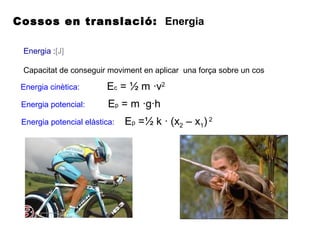 Cossos en translació: Energia
Energia :[J]
Capacitat de conseguir moviment en aplicar una força sobre un cos
Energia cinètica:
Energia potencial:
Ec = ½ m ·v2
Ep = m ·g·h
Energia potencial elàstica: Ep =½ k · (x2 – x1) 2
 