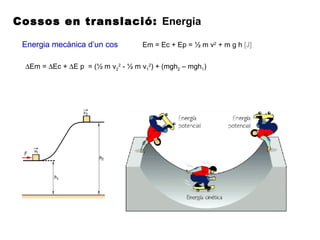 Cossos en translació: Energia
Energia mecànica d’un cos Em = Ec + Ep = ½ m v2
+ m g h [J]
∆Em = ∆Ec + ∆E p = (½ m v2
2
- ½ m v1
2
) + (mgh2 – mgh1)
 