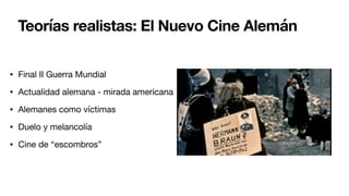 Teorías realistas: El Nuevo Cine Alemán
• Final II Guerra Mundial
• Actualidad alemana - mirada americana
• Alemanes como víctimas
• Duelo y melancolía
• Cine de “escombros”
 