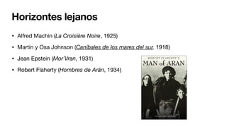 Horizontes lejanos
• Alfred Machin (La Croisière Noire, 1925)
• Martin y Osa Johnson (Caníbales de los mares del sur, 1918)
• Jean Epstein (Mor´Vran, 1931)
• Robert Flaherty (Hombres de Arán, 1934)
 