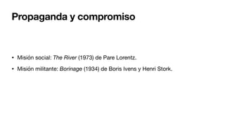 Propaganda y compromiso
• Misión social: The River (1973) de Pare Lorentz.
• Misión militante: Borinage (1934) de Boris Ivens y Henri Stork.
 