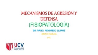 MECANISMOS DE AGRESIÓN Y
DEFENSA
(FISIOPATOLOGÍA)
DR. IVÁN A. REVOREDO LLANOS
MÉDICO FAMILIAR
DTC
 