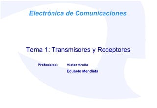 Tema 1: Transmisores y Receptores
Electrónica de Comunicaciones
Profesores: Víctor Araña
Eduardo Mendieta
 