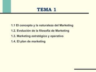 TEMA 1
1.1 El concepto y la naturaleza del Marketing
1.2. Evolución de la filosofía de Marketing
1.3. Marketing estratégico y operativo
1.4. El plan de marketing
 