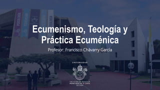 Ecumenismo, Teología y
Práctica Ecuménica
Profesor: Francisco Chávarry García
 