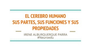 EL CEREBRO HUMANO
SUS PARTES, SUS FUNCIONES Y SUS
PROPIEDADES
IRENE ALBURQUERQUE PARRA
#Neuroedu
 