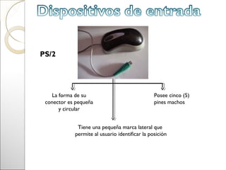 PS/2




   La forma de su                               Posee cinco (5)
 conector es pequeña                            pines machos
      y circular


             Tiene una pequeña marca lateral que
            permite al usuario identificar la posición
 