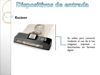 Escáner




          Se utiliza para convertir
          mediante el uso de la luz,
          imágenes    impresas    o
          documentos en formato
          digital
 