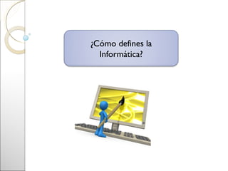 ¿Cómo defines la
  Informática?
 