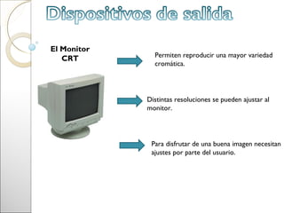 El Monitor
               Permiten reproducir una mayor variedad
   CRT
               cromática.




             Distintas resoluciones se pueden ajustar al
             monitor.




              Para disfrutar de una buena imagen necesitan
              ajustes por parte del usuario.
 