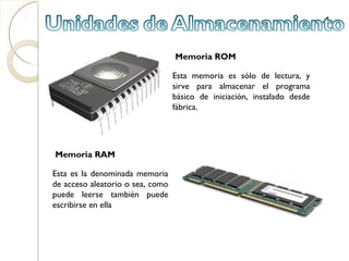 Memoria ROM

                                  Esta memoria es sólo de lectura, y
                                  sirve para almacenar el programa
                                  básico de iniciación, instalado desde
                                  fábrica.




Memoria RAM

Esta es la denominada memoria
de acceso aleatorio o sea, como
puede leerse también puede
escribirse en ella
 
