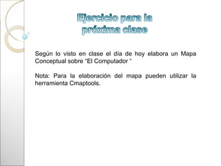 Según lo visto en clase el día de hoy elabora un Mapa
Conceptual sobre “El Computador “

Nota: Para la elaboración del mapa pueden utilizar la
herramienta Cmaptools.
 