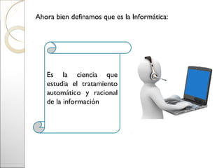 Ahora bien definamos que es la Informática:




   Es la ciencia que
   estudia el tratamiento
   automático y racional
   de la información
 
