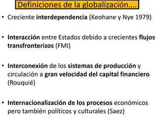 Definiciones de la globalización….
• Creciente interdependencia (Keohane y Nye 1979)
• Interacción entre Estados debido a ...